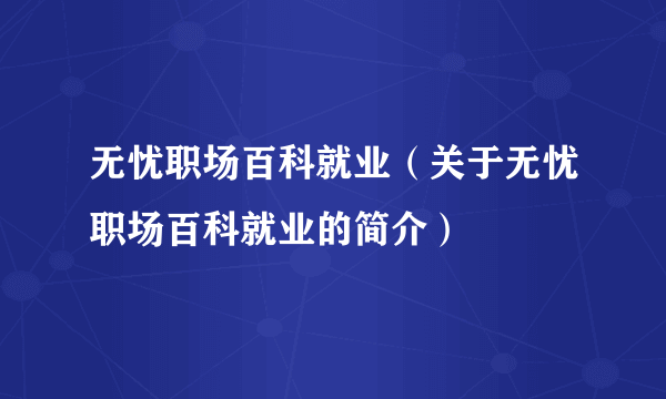 无忧职场百科就业（关于无忧职场百科就业的简介）