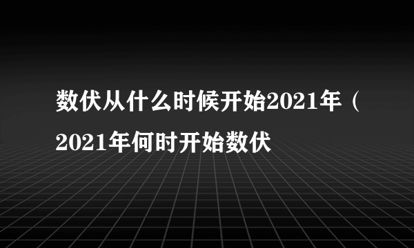 数伏从什么时候开始2021年（2021年何时开始数伏