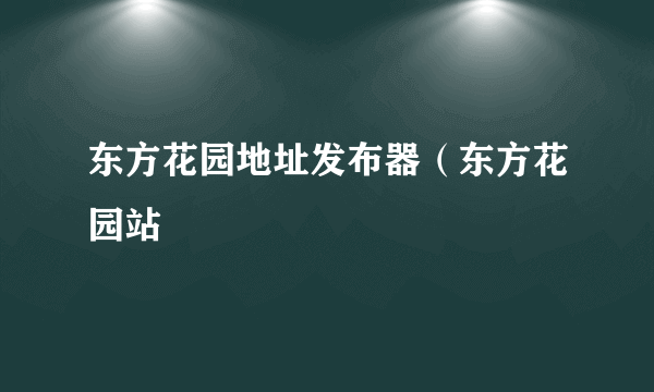 东方花园地址发布器（东方花园站