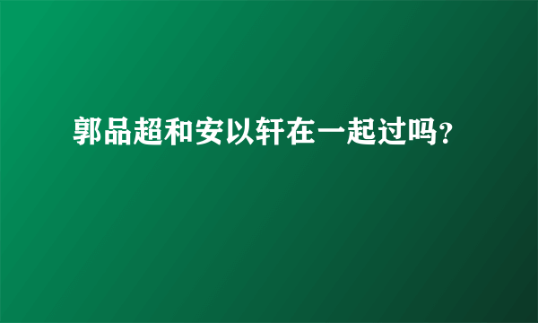 郭品超和安以轩在一起过吗？