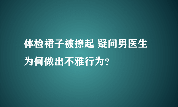 体检裙子被撩起 疑问男医生为何做出不雅行为？