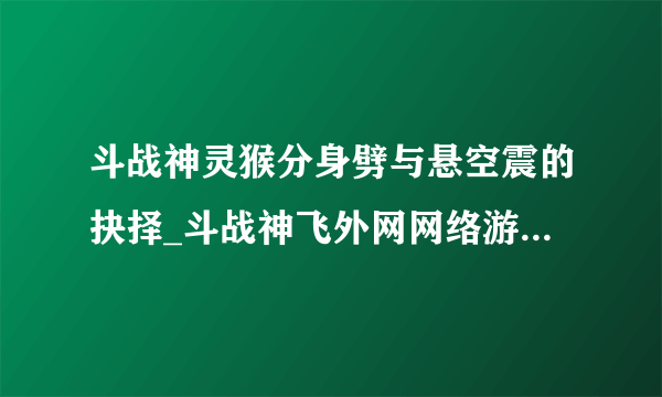 斗战神灵猴分身劈与悬空震的抉择_斗战神飞外网网络游戏专区_斗战神