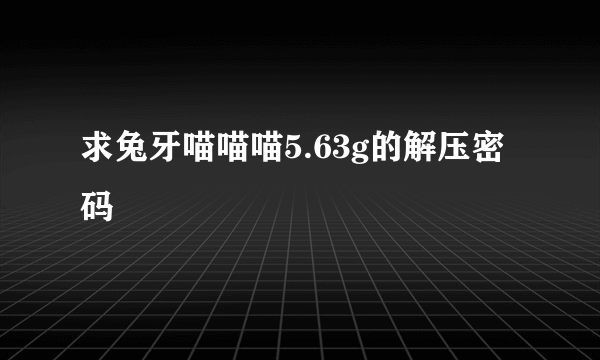 求兔牙喵喵喵5.63g的解压密码