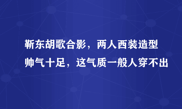 靳东胡歌合影，两人西装造型帅气十足，这气质一般人穿不出