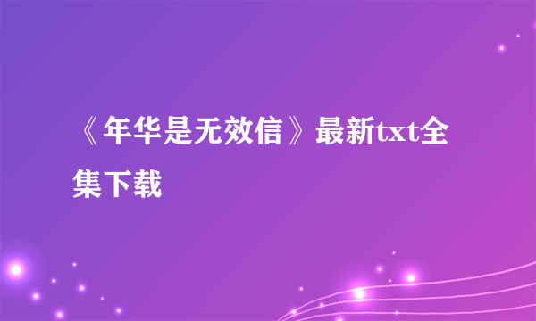 《年华是无效信》最新txt全集下载