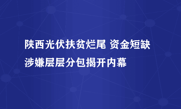 陕西光伏扶贫烂尾 资金短缺涉嫌层层分包揭开内幕