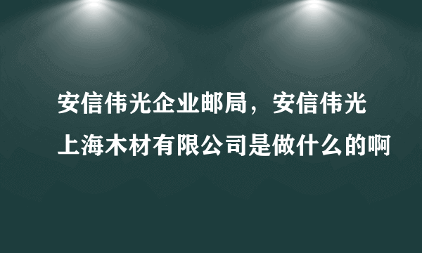 安信伟光企业邮局，安信伟光上海木材有限公司是做什么的啊