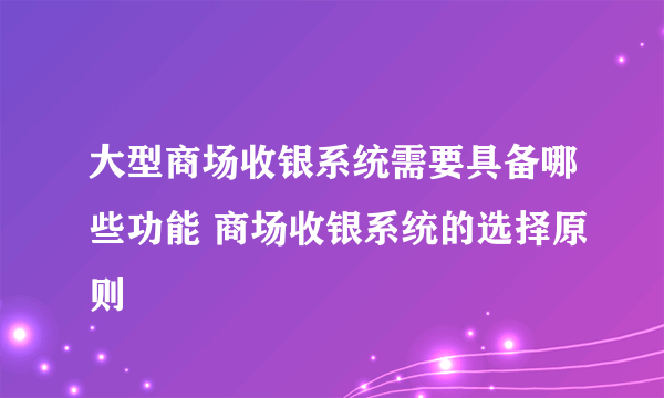 大型商场收银系统需要具备哪些功能 商场收银系统的选择原则