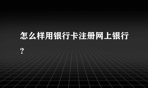 怎么样用银行卡注册网上银行？