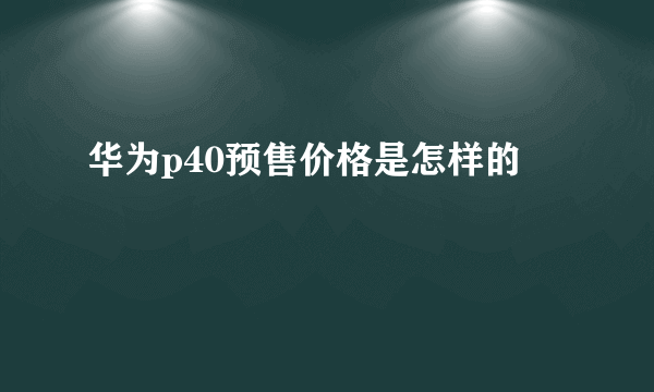 华为p40预售价格是怎样的