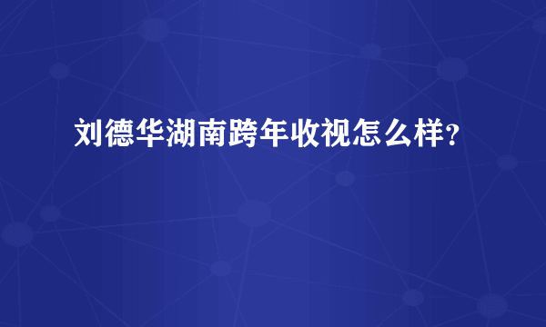 刘德华湖南跨年收视怎么样？