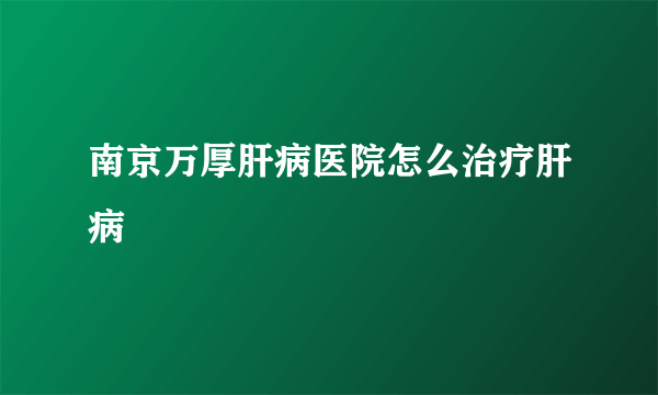 南京万厚肝病医院怎么治疗肝病