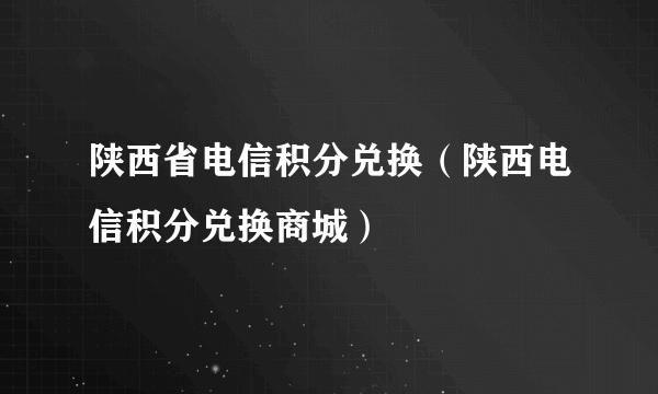 陕西省电信积分兑换（陕西电信积分兑换商城）