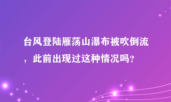 台风登陆雁荡山瀑布被吹倒流，此前出现过这种情况吗？