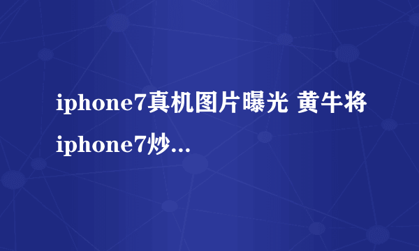 iphone7真机图片曝光 黄牛将iphone7炒至两万多