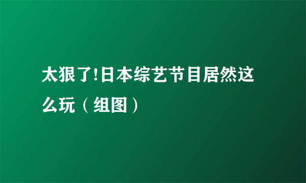 太狠了!日本综艺节目居然这么玩（组图）