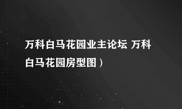 万科白马花园业主论坛 万科白马花园房型图）