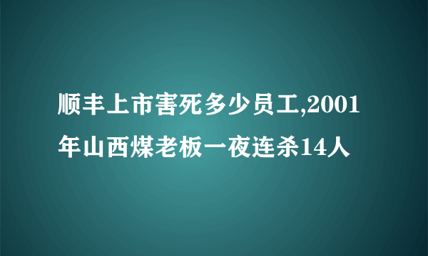 顺丰上市害死多少员工,2001年山西煤老板一夜连杀14人