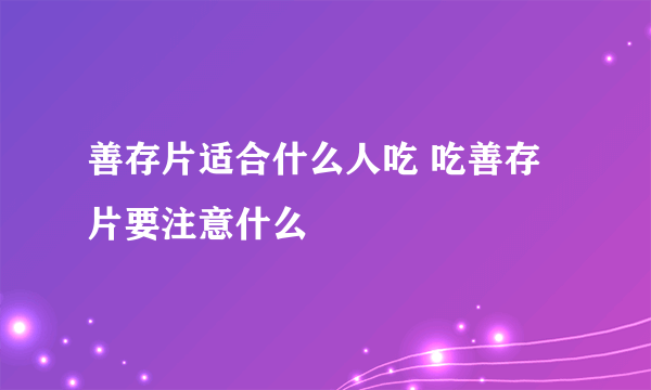 善存片适合什么人吃 吃善存片要注意什么