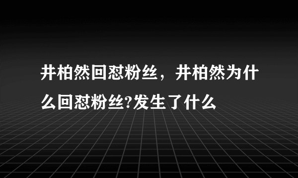 井柏然回怼粉丝，井柏然为什么回怼粉丝?发生了什么