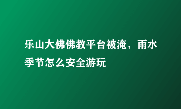 乐山大佛佛教平台被淹，雨水季节怎么安全游玩