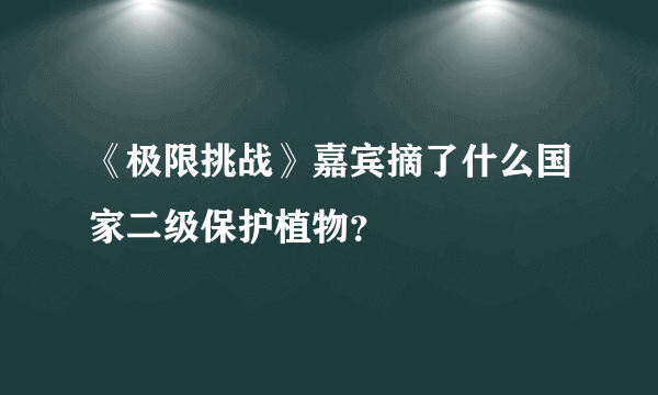 《极限挑战》嘉宾摘了什么国家二级保护植物？