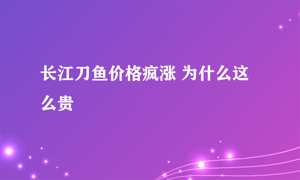 长江刀鱼价格疯涨 为什么这么贵