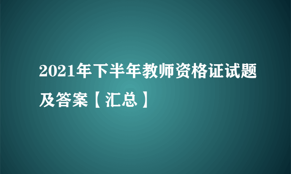 2021年下半年教师资格证试题及答案【汇总】