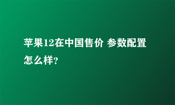 苹果12在中国售价 参数配置怎么样？