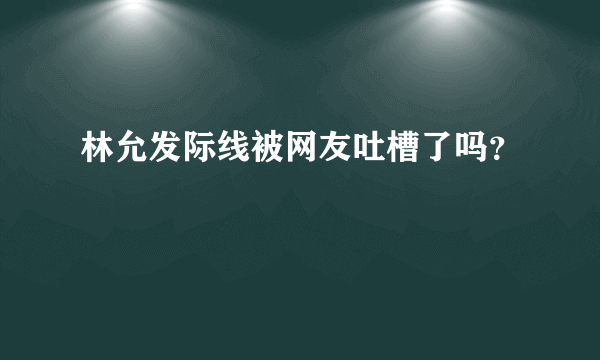 林允发际线被网友吐槽了吗？