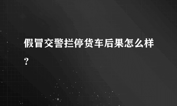 假冒交警拦停货车后果怎么样？