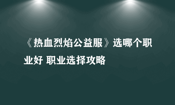 《热血烈焰公益服》选哪个职业好 职业选择攻略