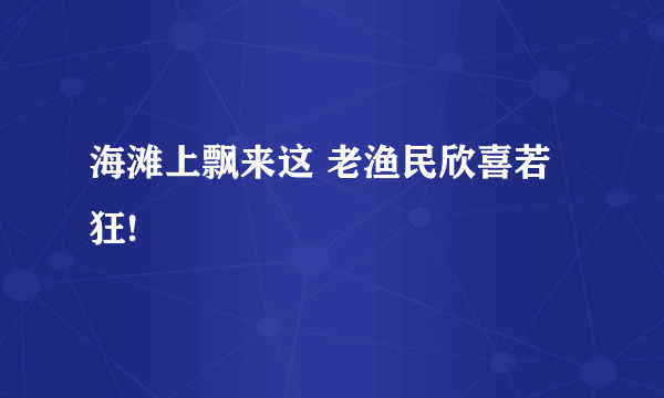 海滩上飘来这 老渔民欣喜若狂!