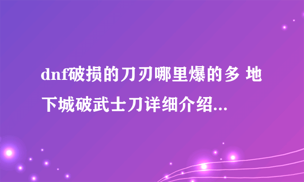 dnf破损的刀刃哪里爆的多 地下城破武士刀详细介绍  详细介绍