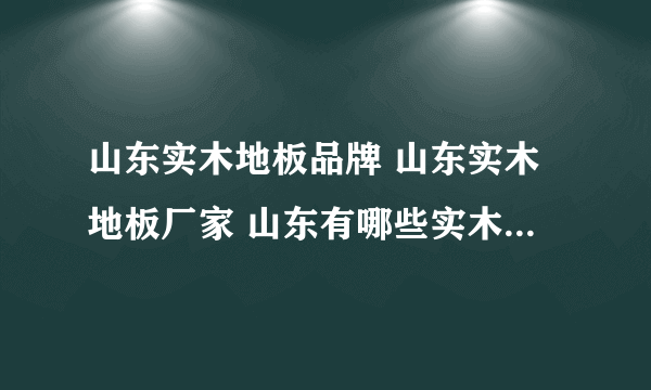 山东实木地板品牌 山东实木地板厂家 山东有哪些实木地板品牌【品牌库】