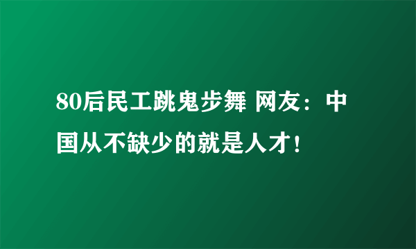 80后民工跳鬼步舞 网友：中国从不缺少的就是人才！