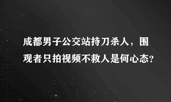 成都男子公交站持刀杀人，围观者只拍视频不救人是何心态？