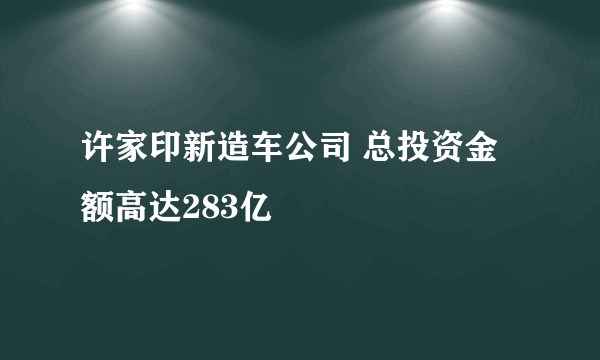 许家印新造车公司 总投资金额高达283亿