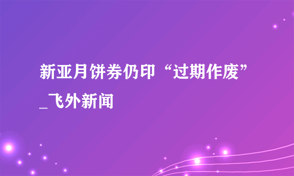 新亚月饼券仍印“过期作废”_飞外新闻