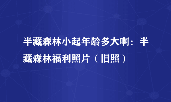 半藏森林小起年龄多大啊：半藏森林福利照片（旧照）