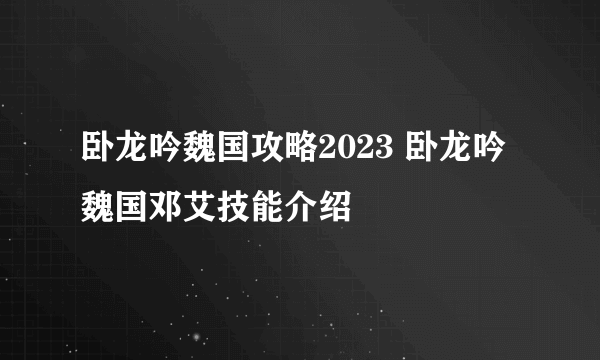 卧龙吟魏国攻略2023 卧龙吟魏国邓艾技能介绍