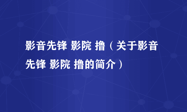 影音先锋 影院 撸（关于影音先锋 影院 撸的简介）