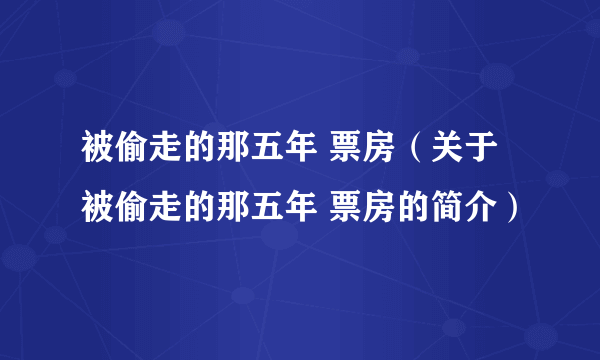 被偷走的那五年 票房（关于被偷走的那五年 票房的简介）