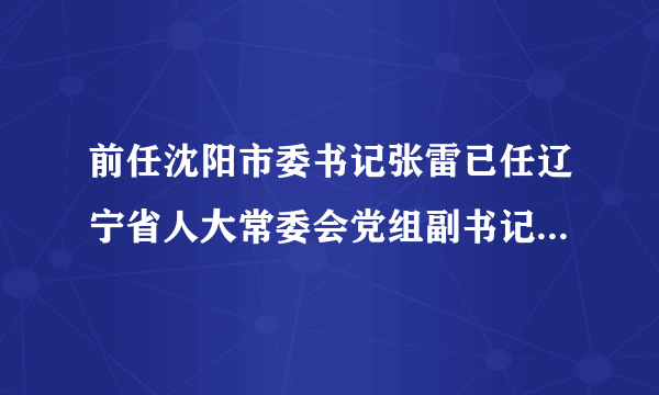 前任沈阳市委书记张雷已任辽宁省人大常委会党组副书记|市委书记|张雷|人大常委会