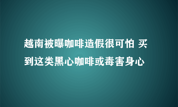 越南被曝咖啡造假很可怕 买到这类黑心咖啡或毒害身心