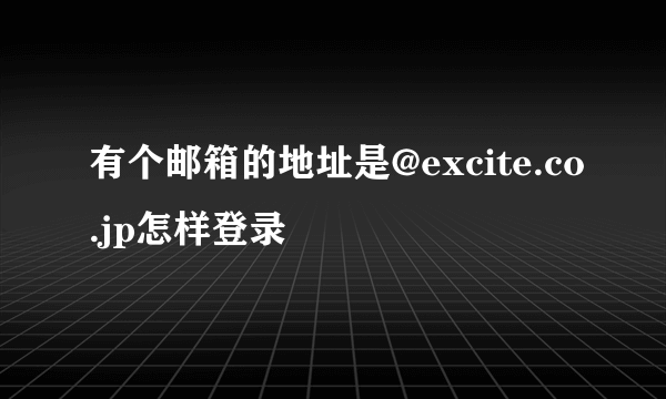 有个邮箱的地址是@excite.co.jp怎样登录