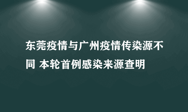 东莞疫情与广州疫情传染源不同 本轮首例感染来源查明