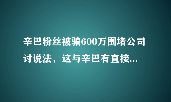 辛巴粉丝被骗600万围堵公司讨说法，这与辛巴有直接关系吗？