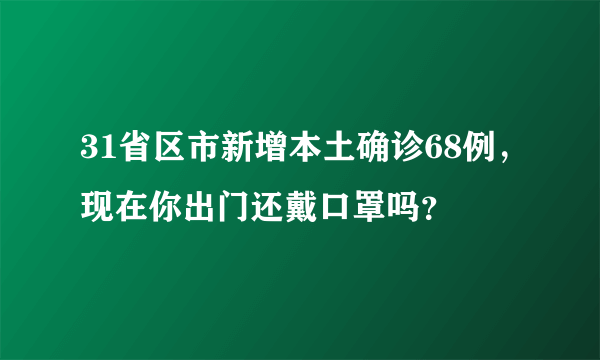 31省区市新增本土确诊68例，现在你出门还戴口罩吗？