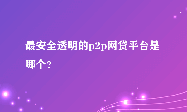 最安全透明的p2p网贷平台是哪个？